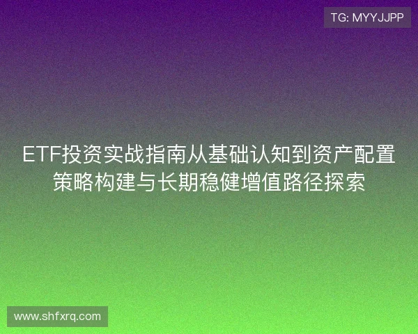 ETF投资实战指南从基础认知到资产配置策略构建与长期稳健增值路径探索 ETF投资实战指南从基础认知到资产配置策略构建与长期稳健增值路径探索